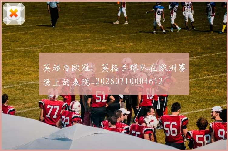 英超与欧冠：英格兰球队在欧洲赛场上的表现_20260710004612