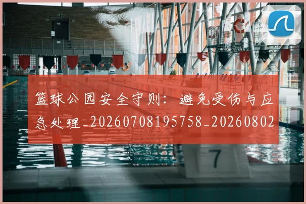篮球公园安全守则：避免受伤与应急处理_20260708195758_20260802170407