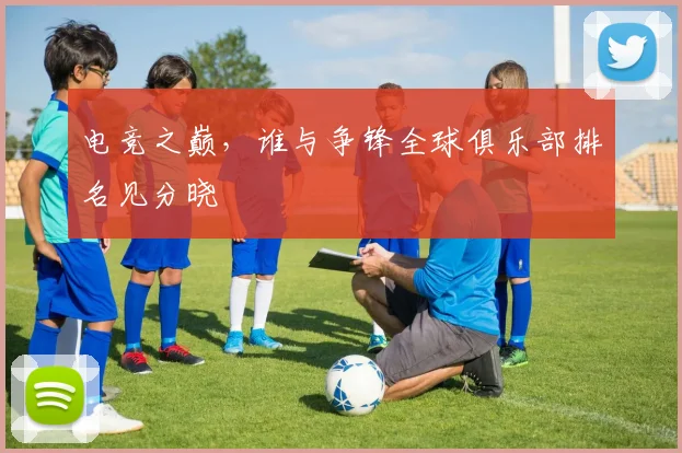 电竞之巅，谁与争锋全球俱乐部排名见分晓