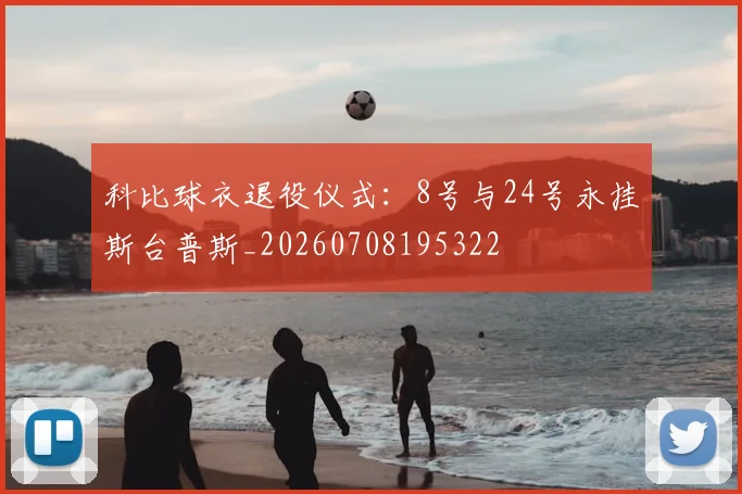 科比球衣退役仪式：8号与24号永挂斯台普斯_20260708195322