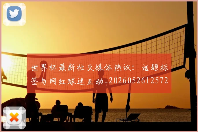 世界杯最新社交媒体热议：话题标签与网红球迷互动_20260526125723_20260702174719