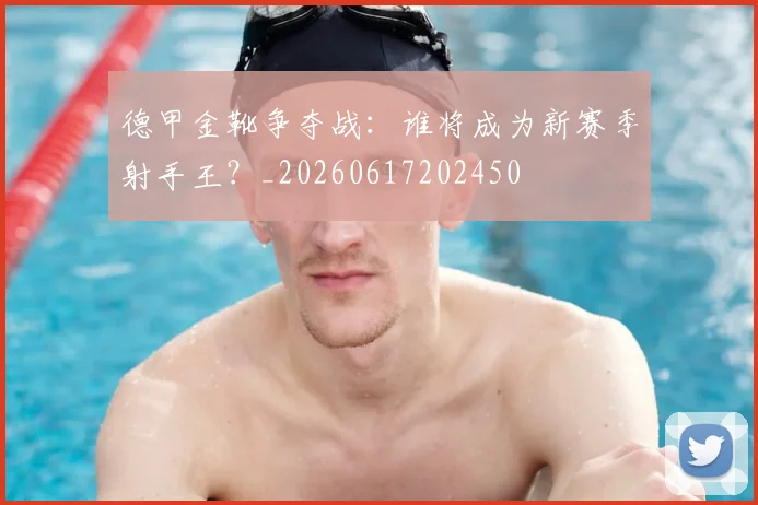 德甲金靴争夺战：谁将成为新赛季射手王？_20260617202450