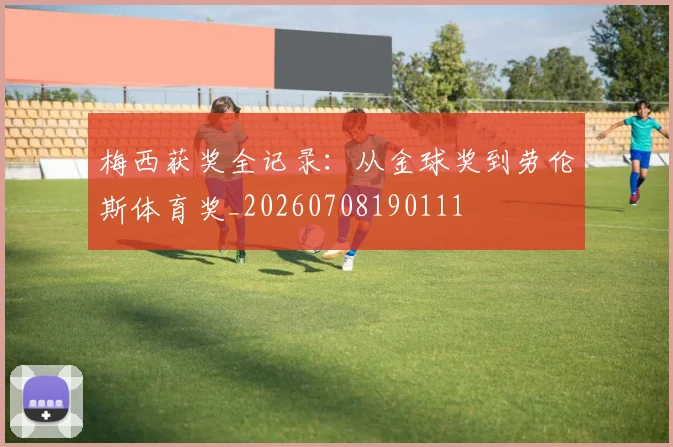梅西获奖全记录：从金球奖到劳伦斯体育奖_20260708190111