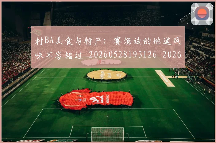 村BA美食与特产：赛场边的地道风味不容错过_20260528193126_20260707022235