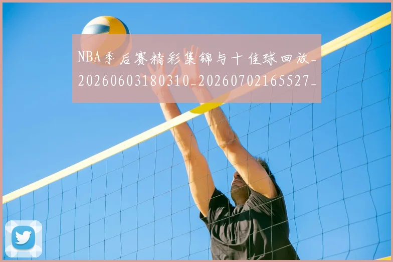 NBA季后赛精彩集锦与十佳球回放_20260603180310_20260702165527_20260714212424