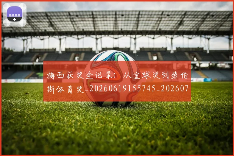 梅西获奖全记录:从金球奖到劳伦斯体育奖_20260619155745_20260707145300