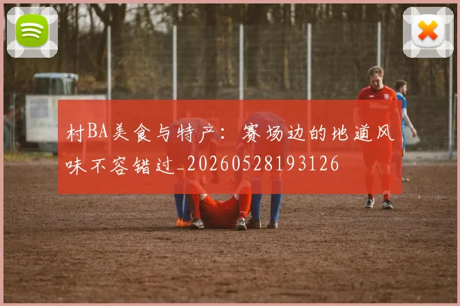 村BA美食与特产:赛场边的地道风味不容错过_20260528193126