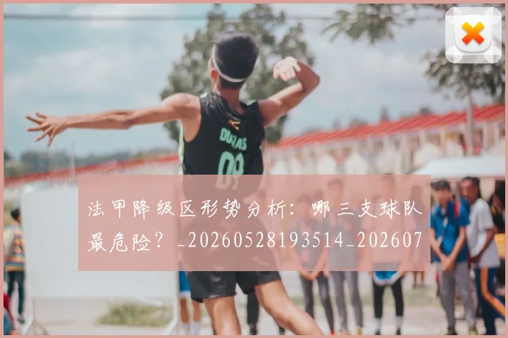 法甲降级区形势分析：哪三支球队最危险？_20260528193514_20260707154052