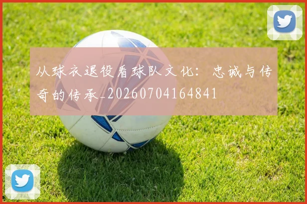 从球衣退役看球队文化：忠诚与传奇的传承_20260704164841