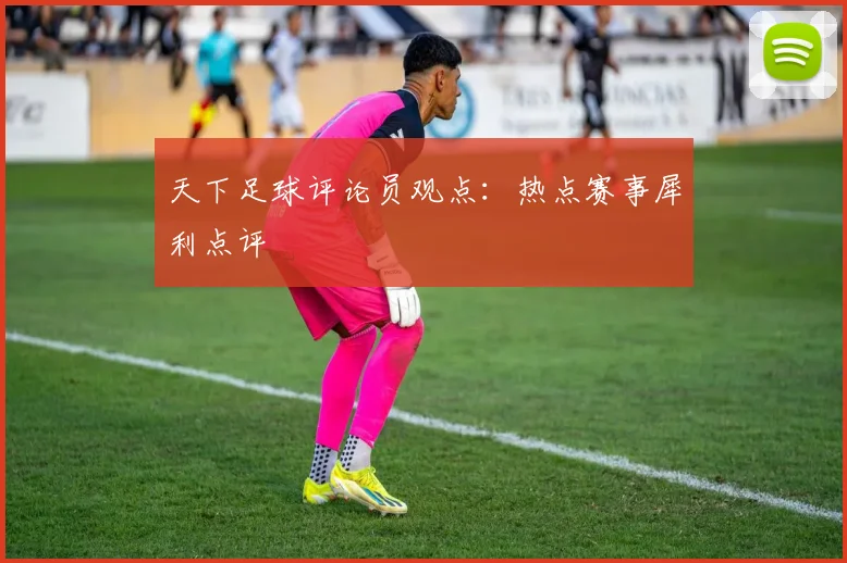 天下足球评论员观点：热点赛事犀利点评