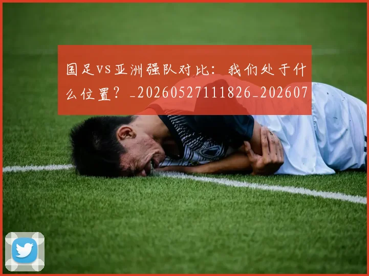 国足vs亚洲强队对比：我们处于什么位置？_20260527111826_20260703222915