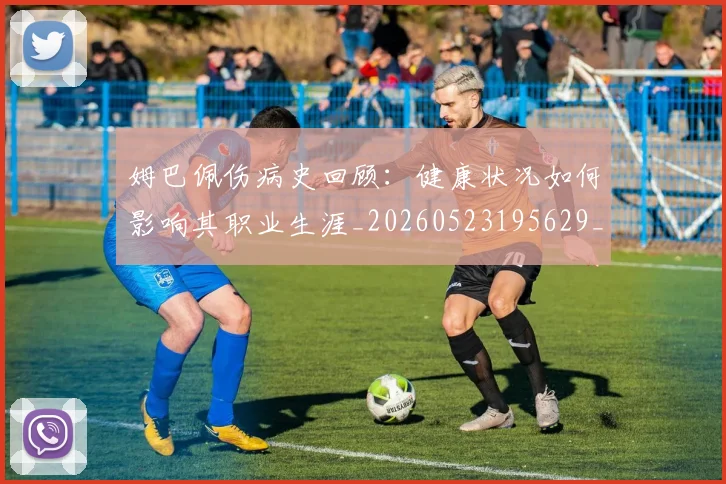 姆巴佩伤病史回顾:健康状况如何影响其职业生涯_20260523195629_20260720184953