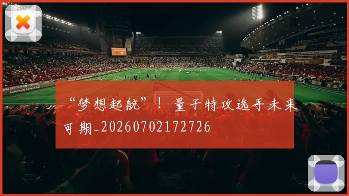 “梦想起航”！量子特攻选手未来可期_20260702172726