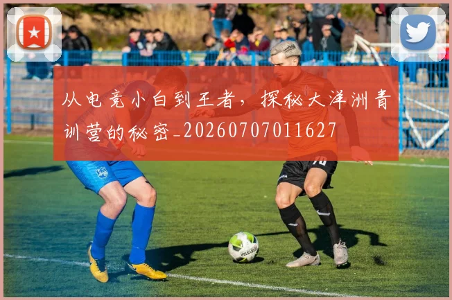 从电竞小白到王者,探秘大洋洲青训营的秘密_20260707011627