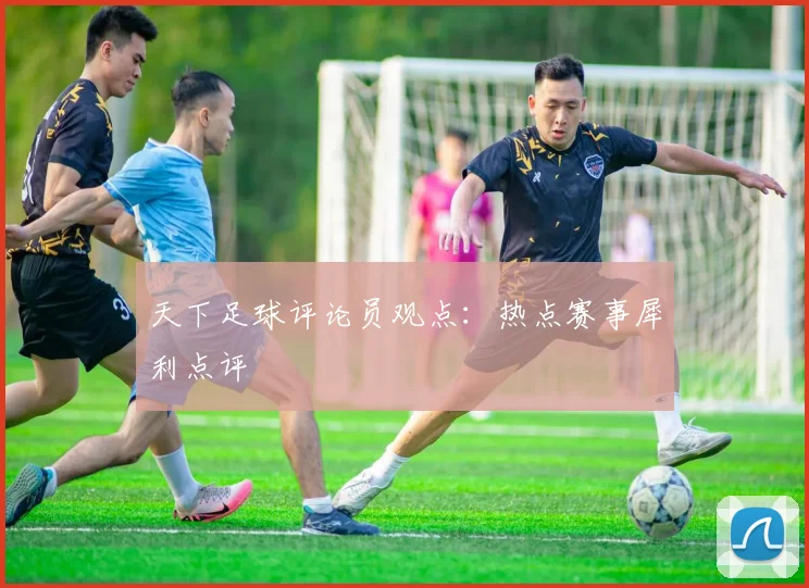 天下足球评论员观点：热点赛事犀利点评