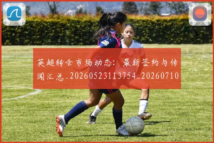 英超转会市场动态:最新签约与传闻汇总_20260523113754_20260710010249