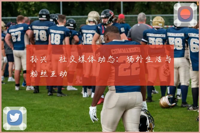 孙兴慜社交媒体动态：场外生活与粉丝互动