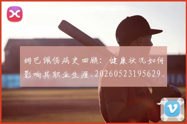 姆巴佩伤病史回顾：健康状况如何影响其职业生涯_20260523195629_20260720184953