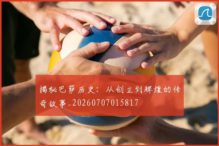 揭秘巴萨历史：从创立到辉煌的传奇故事_20260707015817