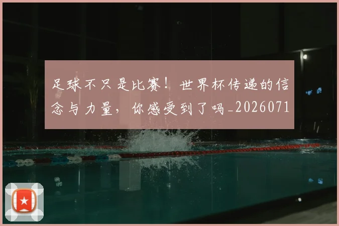 足球不只是比赛！世界杯传递的信念与力量，你感受到了吗_20260711204442