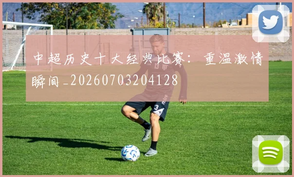 中超历史十大经典比赛:重温激情瞬间_20260703204128