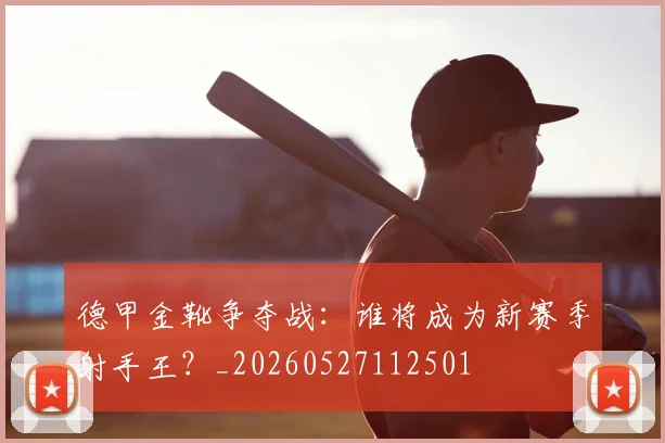 德甲金靴争夺战：谁将成为新赛季射手王？_20260527112501
