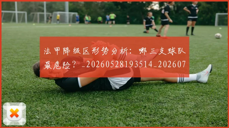 法甲降级区形势分析:哪三支球队最危险?_20260528193514_20260707154052