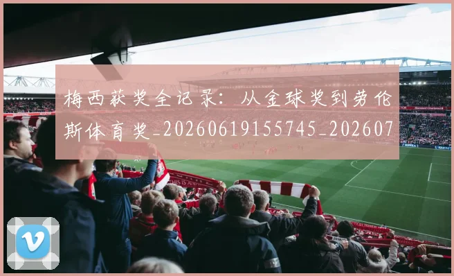 梅西获奖全记录：从金球奖到劳伦斯体育奖_20260619155745_20260707145300