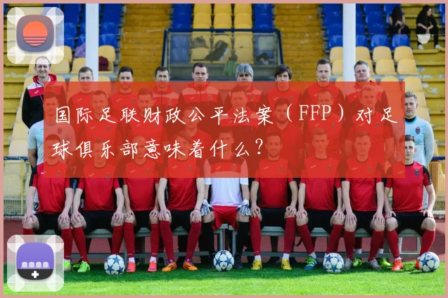 国际足联财政公平法案（FFP）对足球俱乐部意味着什么？