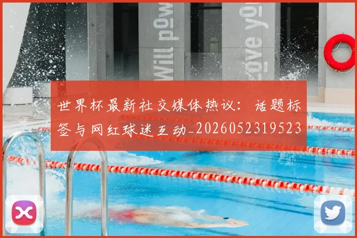 世界杯最新社交媒体热议：话题标签与网红球迷互动_20260523195232_20260715192319
