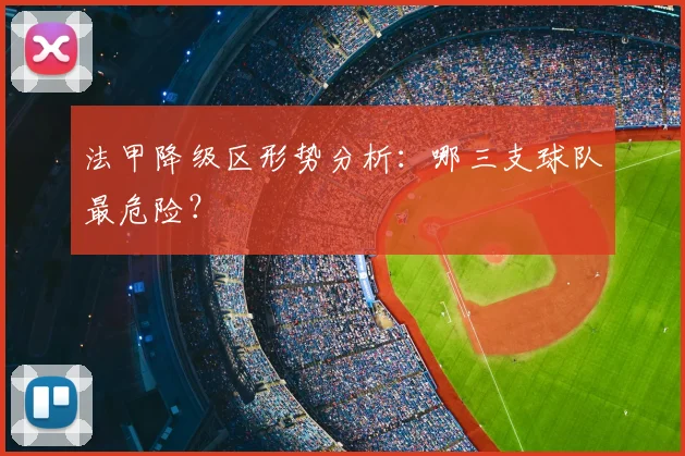 法甲降级区形势分析：哪三支球队最危险？
