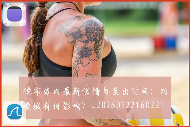 德布劳内最新伤情与复出时间：对曼城有何影响？_20260722160221