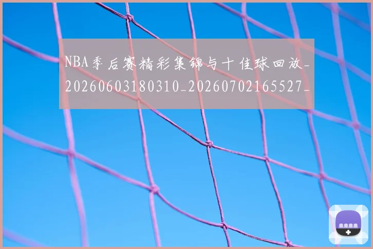 NBA季后赛精彩集锦与十佳球回放_20260603180310_20260702165527_20260714212424