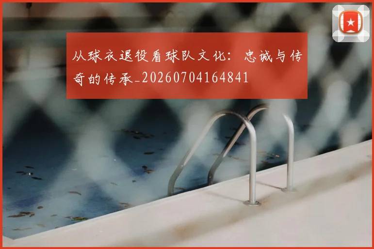 从球衣退役看球队文化：忠诚与传奇的传承_20260704164841