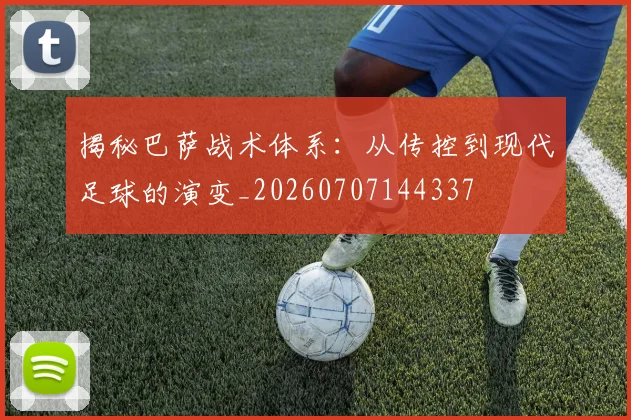 揭秘巴萨战术体系:从传控到现代足球的演变_20260707144337
