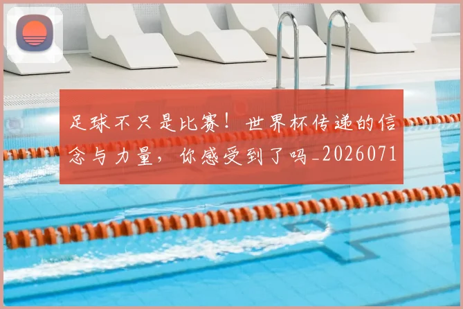 足球不只是比赛！世界杯传递的信念与力量，你感受到了吗_20260711204442