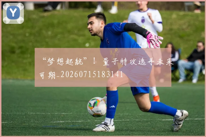 “梦想起航”!量子特攻选手未来可期_20260715183141
