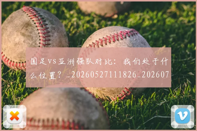 国足vs亚洲强队对比：我们处于什么位置？_20260527111826_20260703222915