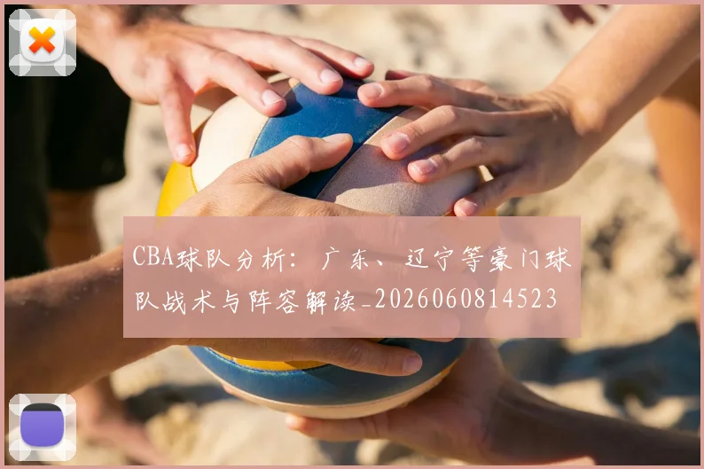 CBA球队分析：广东、辽宁等豪门球队战术与阵容解读_20260608145231_20260701211735